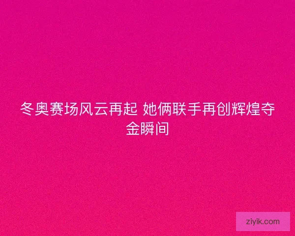 冬奥赛场风云再起 她俩联手再创辉煌夺金瞬间