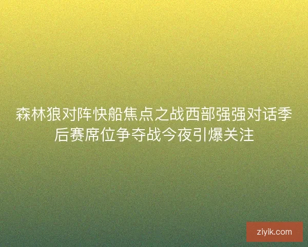 森林狼对阵快船焦点之战西部强强对话季后赛席位争夺战今夜引爆关注
