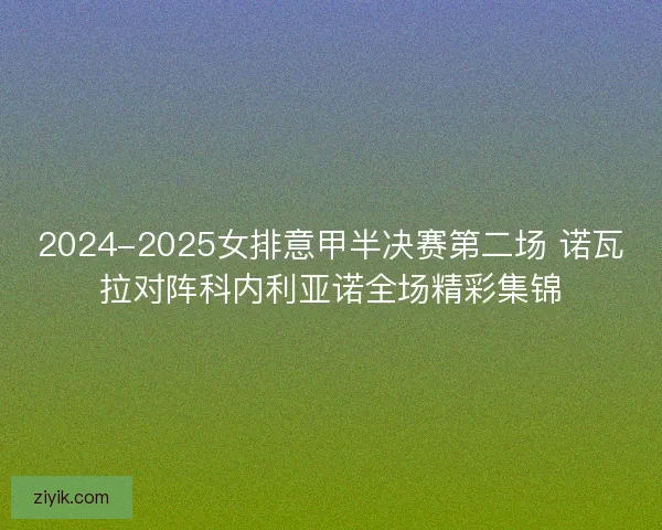 2024-2025女排意甲半决赛第二场 诺瓦拉对阵科内利亚诺全场精彩集锦