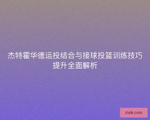 杰特霍华德运投结合与接球投篮训练技巧提升全面解析