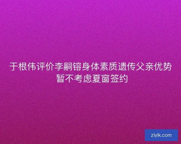 于根伟评价李嗣镕身体素质遗传父亲优势 暂不考虑夏窗签约