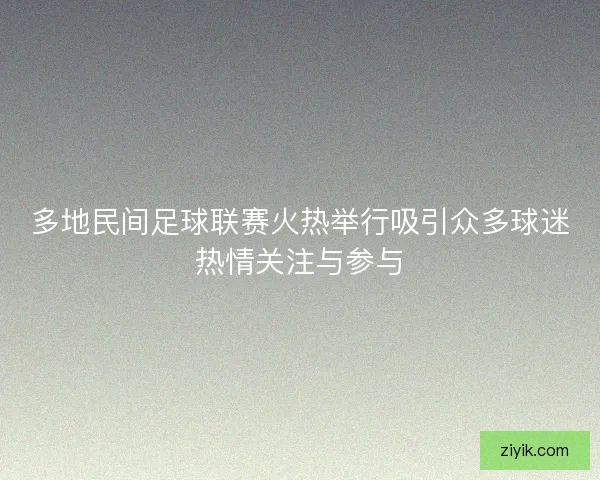 多地民间足球联赛火热举行吸引众多球迷热情关注与参与