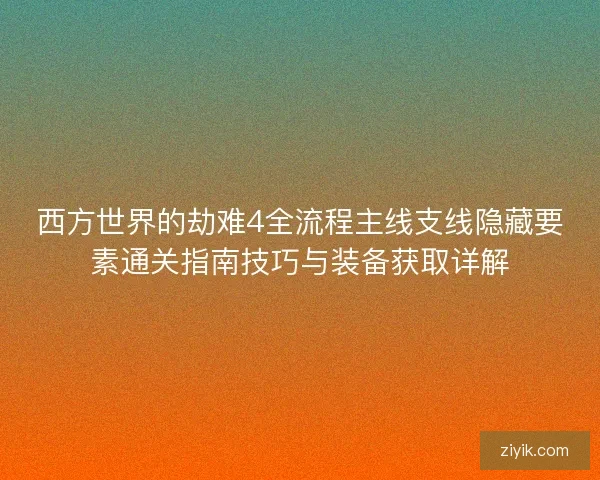 西方世界的劫难4全流程主线支线隐藏要素通关指南技巧与装备获取详解 西方世界的劫难4全流程主线支线隐藏要素通关指南技巧与装备获取详解