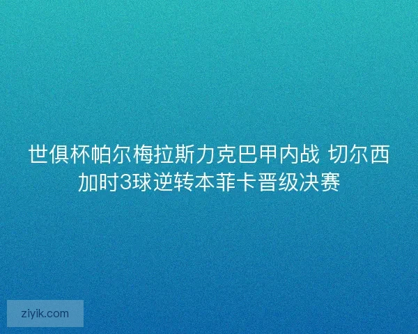 世俱杯帕尔梅拉斯力克巴甲内战 切尔西加时3球逆转本菲卡晋级决赛