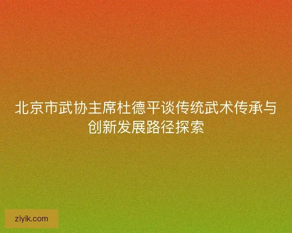 北京市武协主席杜德平谈传统武术传承与创新发展路径探索