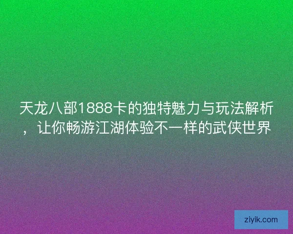 天龙八部1888卡的独特魅力与玩法解析，让你畅游江湖体验不一样的武侠世界