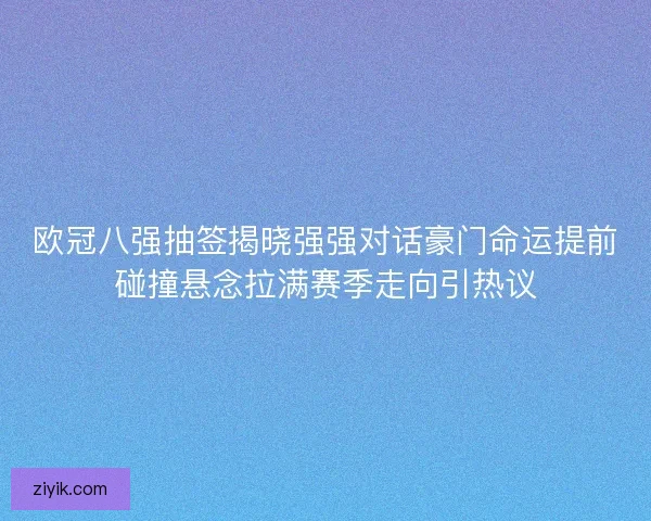 欧冠八强抽签揭晓强强对话豪门命运提前碰撞悬念拉满赛季走向引热议
