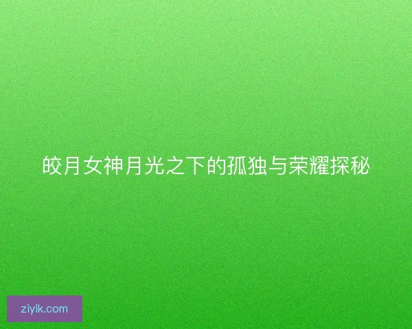 皎月女神月光之下的孤独与荣耀探秘