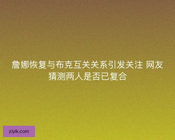 詹娜恢复与布克互关关系引发关注 网友猜测两人是否已复合