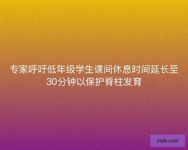 专家呼吁低年级学生课间休息时间延长至30分钟以保护脊柱发育