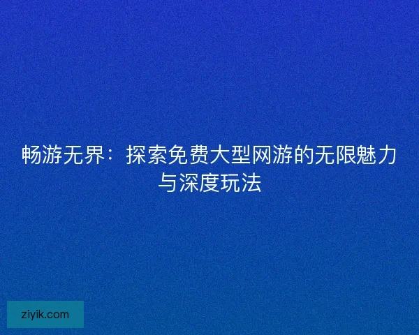 畅游无界：探索免费大型网游的无限魅力与深度玩法