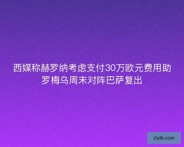 西媒称赫罗纳考虑支付30万欧元费用助罗梅乌周末对阵巴萨复出