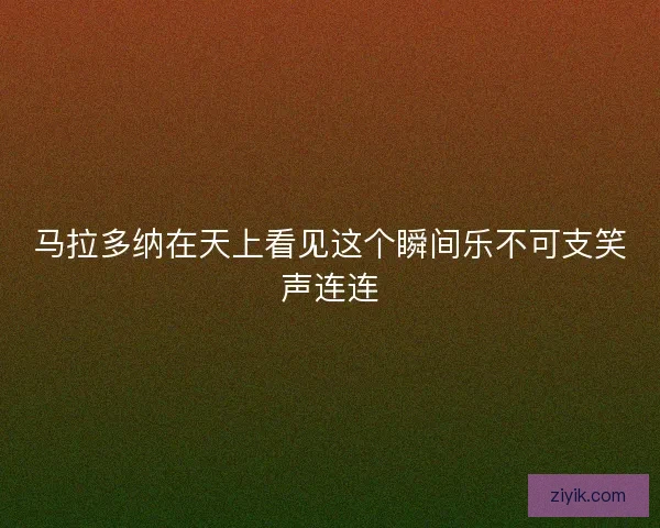 马拉多纳在天上看见这个瞬间乐不可支笑声连连
