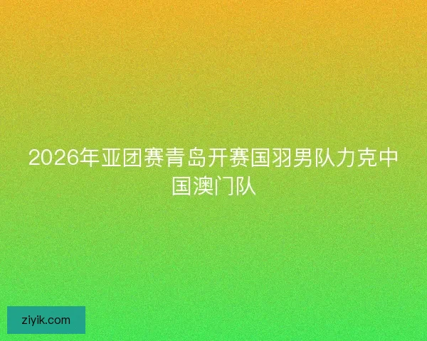 2026年亚团赛青岛开赛国羽男队力克中国澳门队
