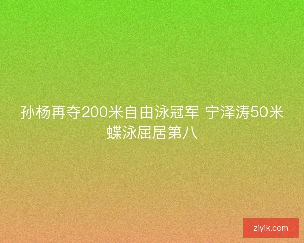 孙杨再夺200米自由泳冠军 宁泽涛50米蝶泳屈居第八