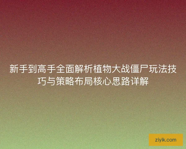 新手到高手全面解析植物大战僵尸玩法技巧与策略布局核心思路详解