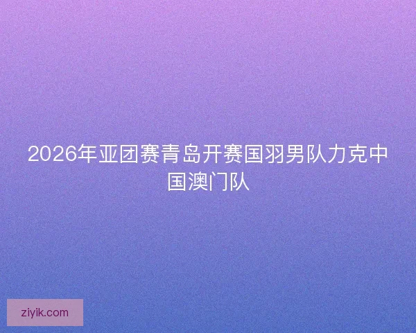 2026年亚团赛青岛开赛国羽男队力克中国澳门队