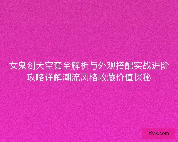 女鬼剑天空套全解析与外观搭配实战进阶攻略详解潮流风格收藏价值探秘
