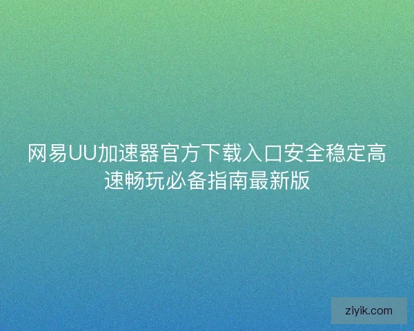 网易UU加速器官方下载入口安全稳定高速畅玩必备指南最新版